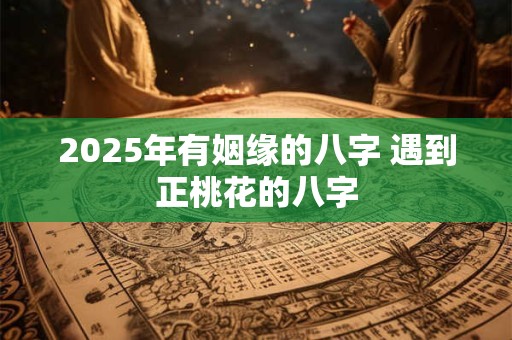 2025年有姻缘的八字 遇到正桃花的八字