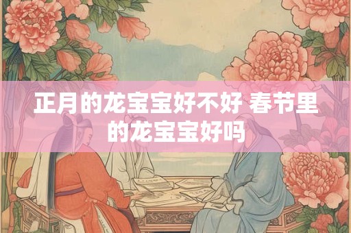 正月的龙宝宝好不好 春节里的龙宝宝好吗