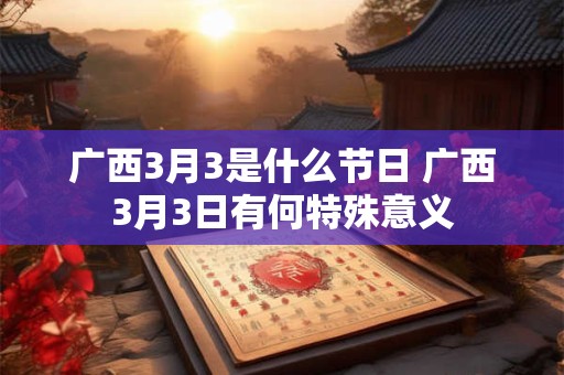 广西3月3是什么节日 广西3月3日有何特殊意义