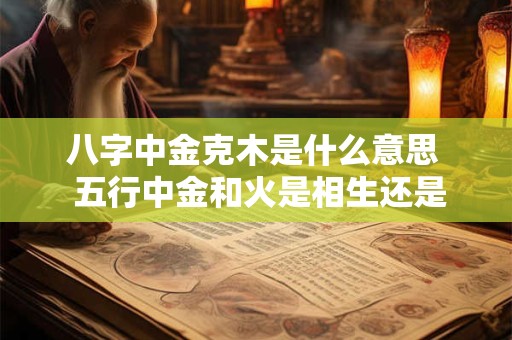 八字中金克木是什么意思  五行中金和火是相生还是相克