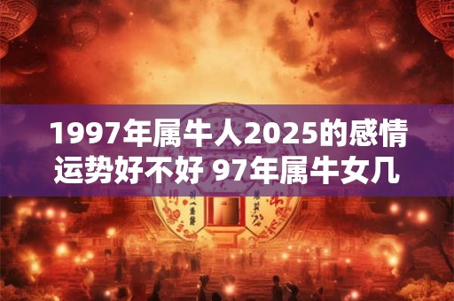 1997年属牛人2025的感情运势好不好 97年属牛女几岁结婚好