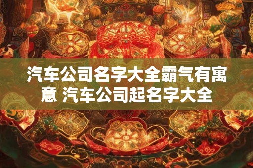 汽车公司名字大全霸气有寓意 汽车公司起名字大全