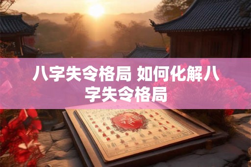 八字失令格局 如何化解八字失令格局