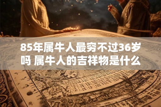85年属牛人最穷不过36岁吗 属牛人的吉祥物是什么 85年属牛人最穷不过36岁吗 属牛人的吉祥物是什么