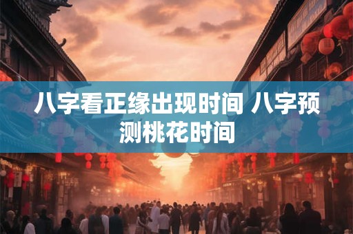 八字看正缘出现时间 八字预测桃花时间