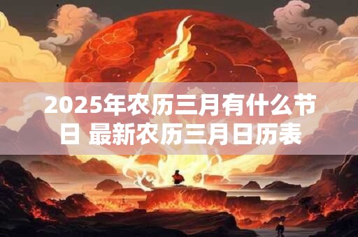 2025年农历三月有什么节日 最新农历三月日历表