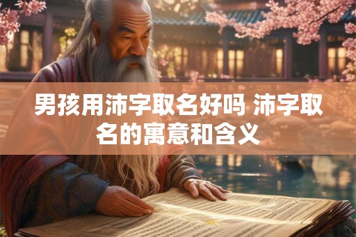 男孩用沛字取名好吗 沛字取名的寓意和含义