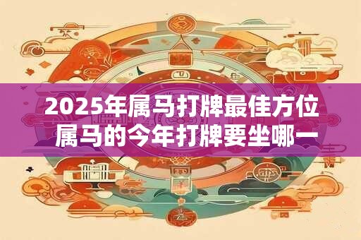 2025年属马打牌最佳方位  属马的今年打牌要坐哪一个位置好