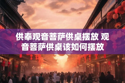供奉观音菩萨供桌摆放 观音菩萨供桌该如何摆放