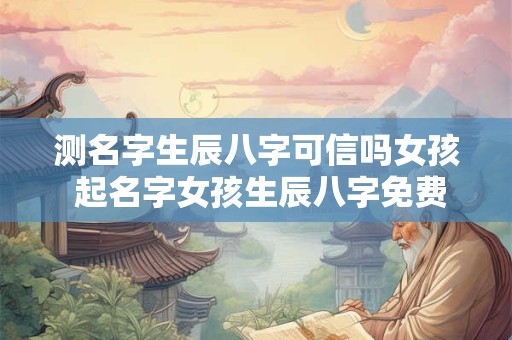 测名字生辰八字可信吗女孩 起名字女孩生辰八字免费测试