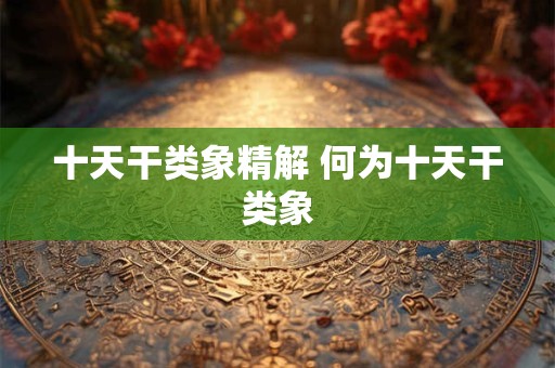 十天干类象精解 何为十天干类象