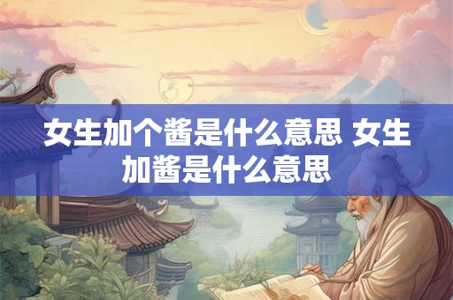 女生加个酱是什么意思 女生加酱是什么意思