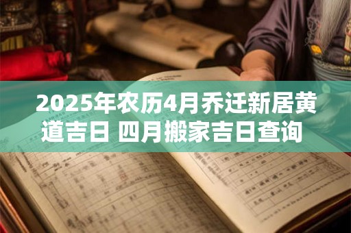 2025年农历4月乔迁新居黄道吉日 四月搬家吉日查询 2025年