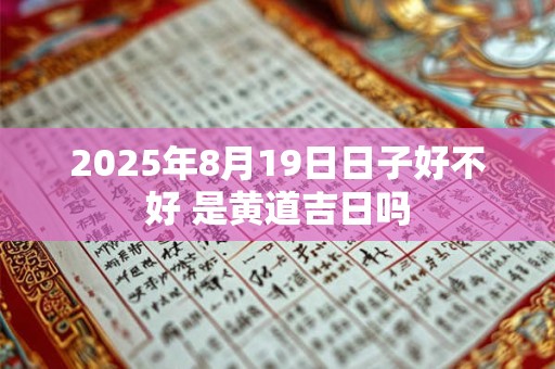 2025年8月19日日子好不好 是黄道吉日吗
