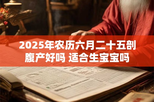 2025年农历六月二十五剖腹产好吗 适合生宝宝吗 2025年农历六月二十五剖腹产好吗 适合生宝宝吗