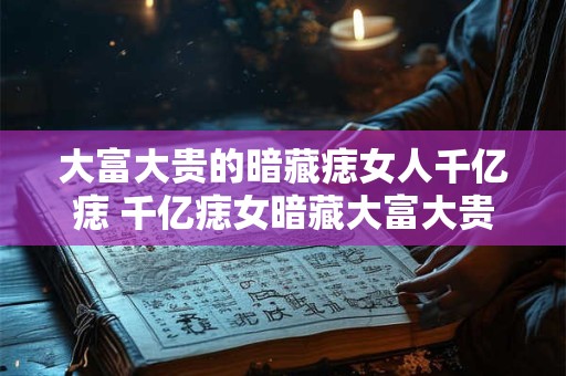 大富大贵的暗藏痣女人千亿痣 千亿痣女暗藏大富大贵真相何在