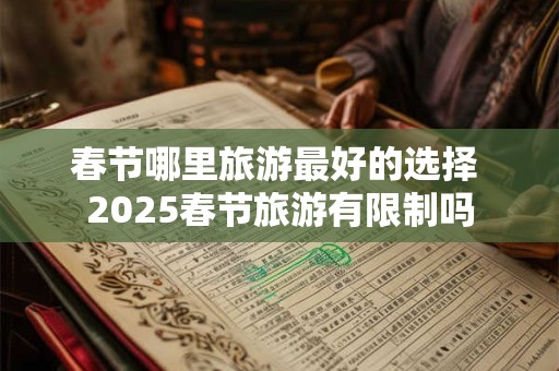 春节哪里旅游最好的选择 2025春节旅游有限制吗