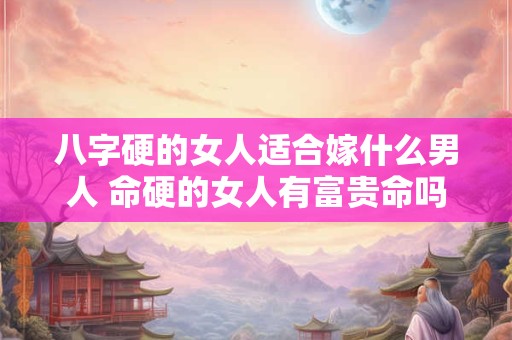 八字硬的女人适合嫁什么男人 命硬的女人有富贵命吗