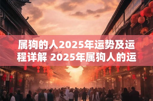 属狗的人2025年运势及运程详解 2025年属狗人的运势和运程如何