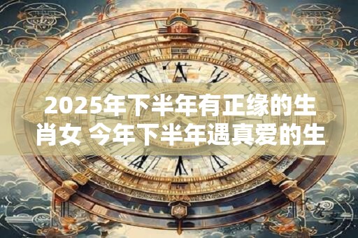 2025年下半年有正缘的生肖女 今年下半年遇真爱的生肖