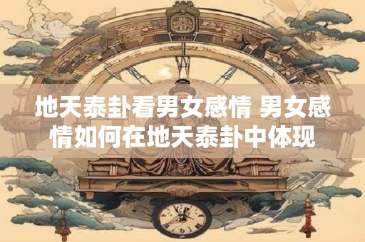 地天泰卦看男女感情 男女感情如何在地天泰卦中体现
