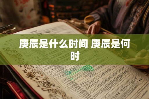 庚辰是什么时间 庚辰是何时