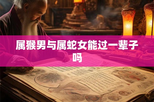 属猴男与属蛇女能过一辈子吗