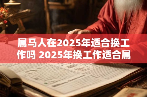 属马人在2025年适合换工作吗 2025年换工作适合属马人吗