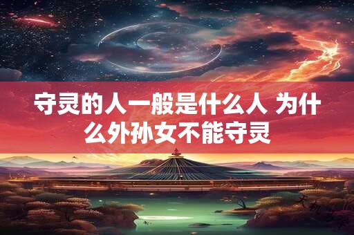 守灵的人一般是什么人 为什么外孙女不能守灵