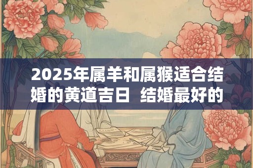 2025年属羊和属猴适合结婚的黄道吉日  结婚最好的日子
