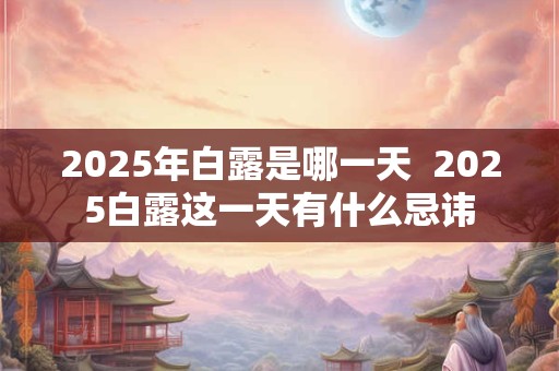 2025年白露是哪一天  2025白露这一天有什么忌讳
