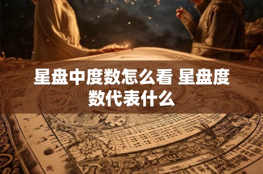 星盘中度数怎么看 星盘度数代表什么 星盘中度数怎么看 星盘度数代表什么