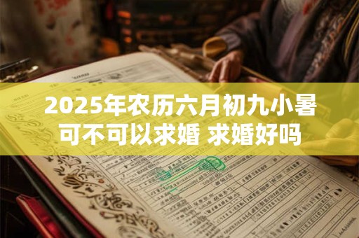 2025年农历六月初九小暑可不可以求婚 求婚好吗