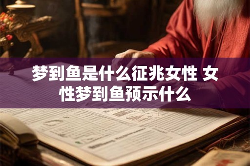梦到鱼是什么征兆女性 女性梦到鱼预示什么
