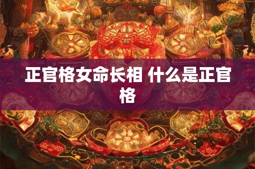 详细阅读:正官格女命长相 什么是正官格 正官格女命长相 什么是正官格
