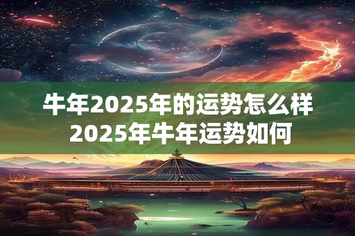 牛年2025年的运势怎么样 2025年牛年运势如何