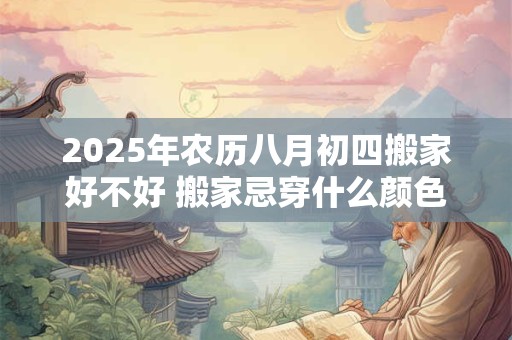 2025年农历八月初四搬家好不好 搬家忌穿什么颜色