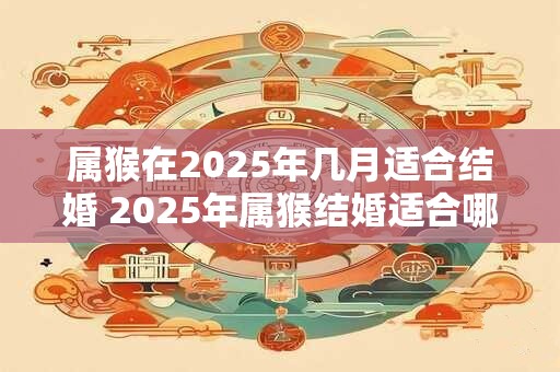 属猴在2025年几月适合结婚 2025年属猴结婚适合哪个月