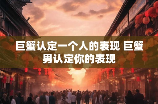 巨蟹认定一个人的表现 巨蟹男认定你的表现