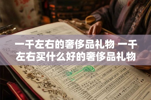 一千左右的奢侈品礼物 一千左右买什么好的奢侈品礼物