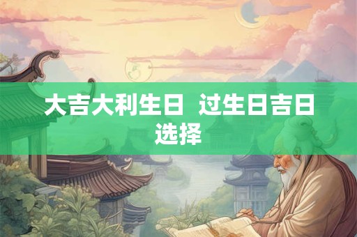 大吉大利生日  过生日吉日选择