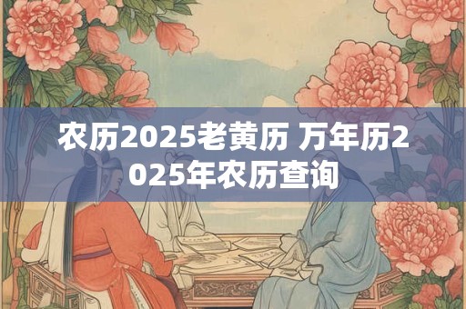 农历2025老黄历 万年历2025年农历查询