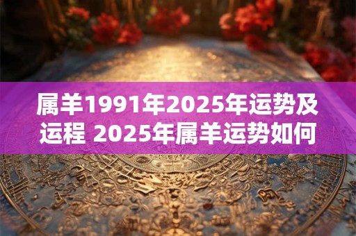 属羊1991年2025年运势及运程 2025年属羊运势如何