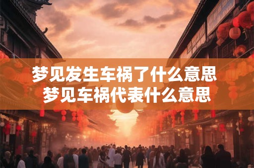 梦见发生车祸了什么意思 梦见车祸代表什么意思