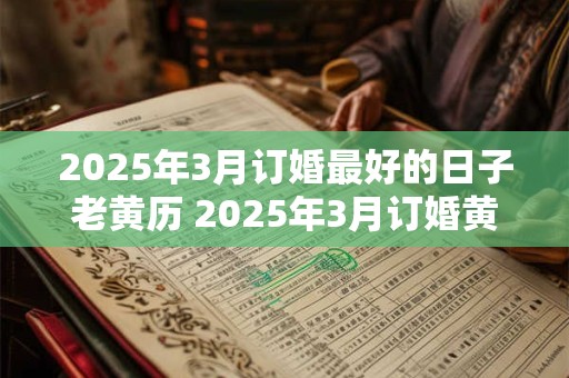 2025年3月订婚最好的日子老黄历 2025年3月订婚黄道吉日