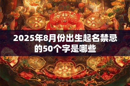 2025年8月份出生起名禁忌的50个字是哪些