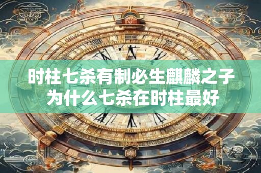 时柱七杀有制必生麒麟之子 为什么七杀在时柱最好