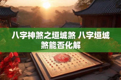 八字神煞之垣城煞 八字垣城煞能否化解