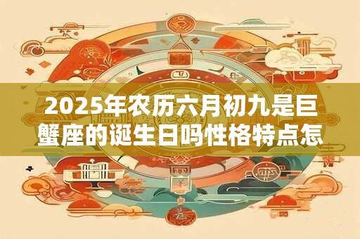 2026年农历六月初九是巨蟹座的诞生日吗性格特点怎么样