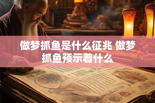 做梦抓鱼是什么征兆 做梦抓鱼预示着什么